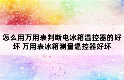 怎么用万用表判断电冰箱温控器的好坏 万用表冰箱测量温控器好坏